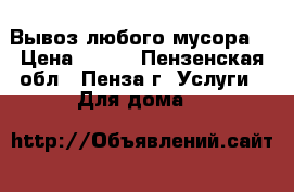 Вывоз любого мусора. › Цена ­ 100 - Пензенская обл., Пенза г. Услуги » Для дома   